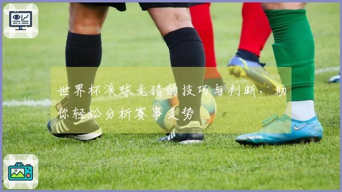 世界杯滚球竞猜的技巧与判断，助你轻松分析赛事走势