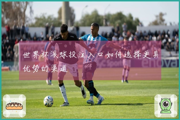世界杯滚球投注入口如何选择更具优势的渠道