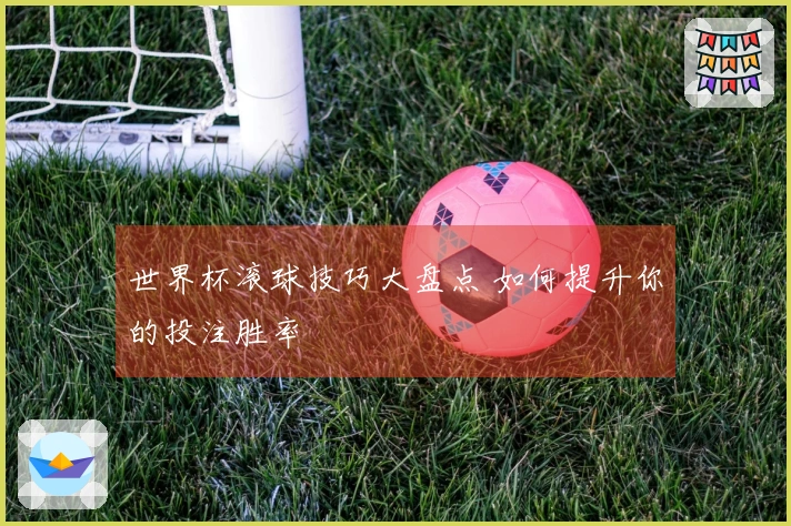 世界杯滚球技巧大盘点 如何提升你的投注胜率