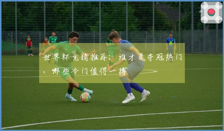 世界杯竞猜推荐：谁才是夺冠热门，哪些冷门值得一搏