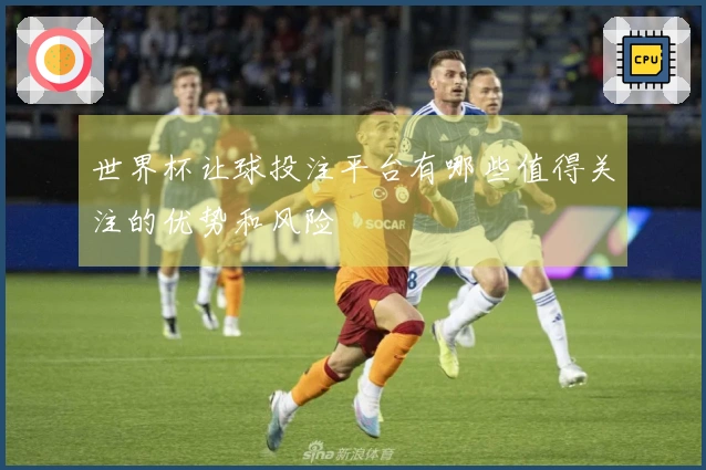 世界杯让球投注平台有哪些值得关注的优势和风险