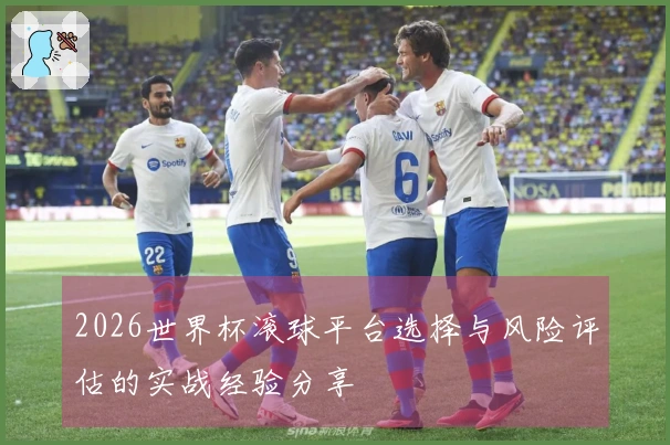 2026世界杯滚球平台选择与风险评估的实战经验分享