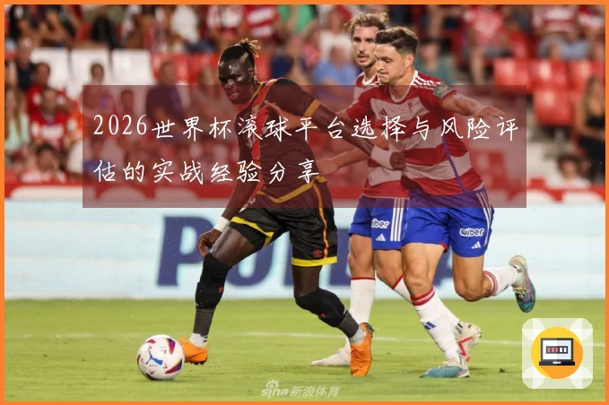 2026世界杯滚球平台选择与风险评估的实战经验分享
