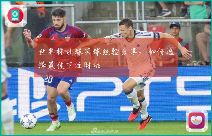 世界杯让球买球经验分享，如何选择最佳下注时机