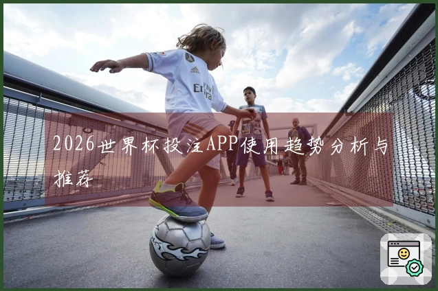 2026世界杯投注APP使用趋势分析与推荐