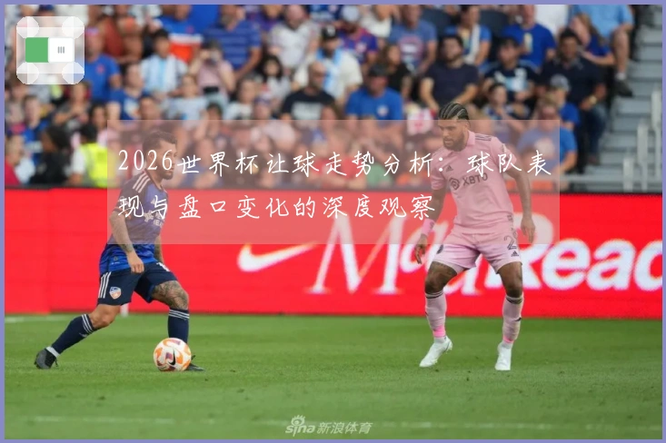 2026世界杯让球走势分析：球队表现与盘口变化的深度观察