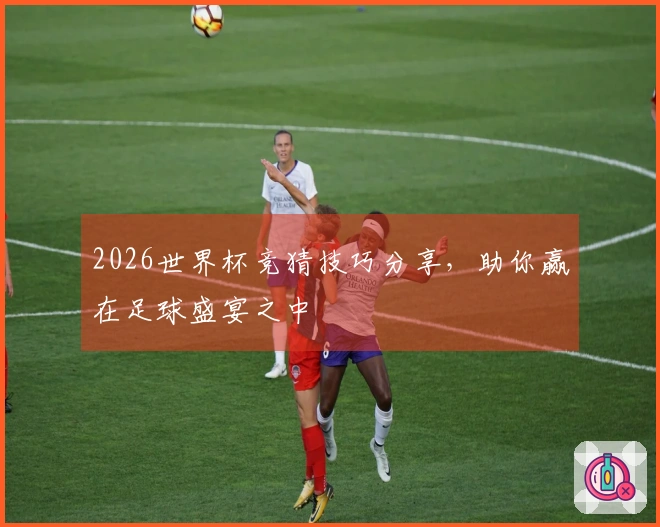 2026世界杯竞猜技巧分享,助你赢在足球盛宴之中