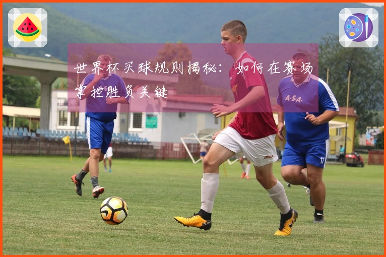 世界杯买球规则揭秘：如何在赛场掌控胜负关键
