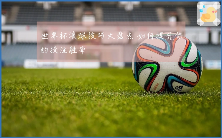 世界杯滚球技巧大盘点 如何提升你的投注胜率