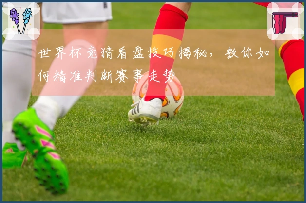 世界杯竞猜看盘技巧揭秘，教你如何精准判断赛事走势