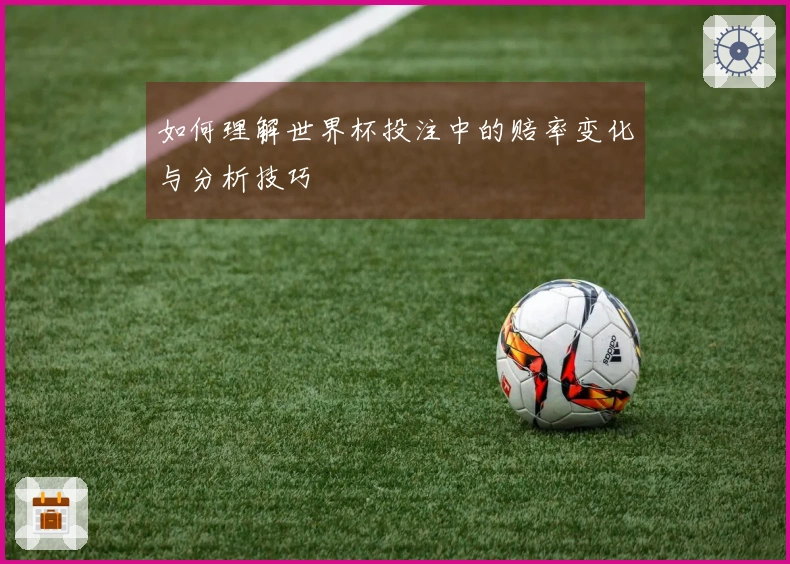 如何理解世界杯投注中的赔率变化与分析技巧