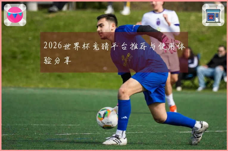 2026世界杯竞猜平台推荐与使用体验分享