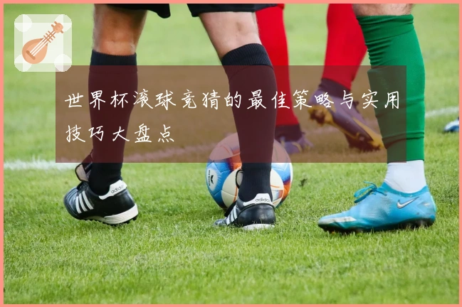 世界杯滚球竞猜的最佳策略与实用技巧大盘点