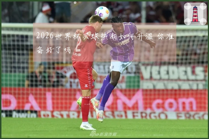 2026世界杯买球热潮如何升温 你准备好了吗