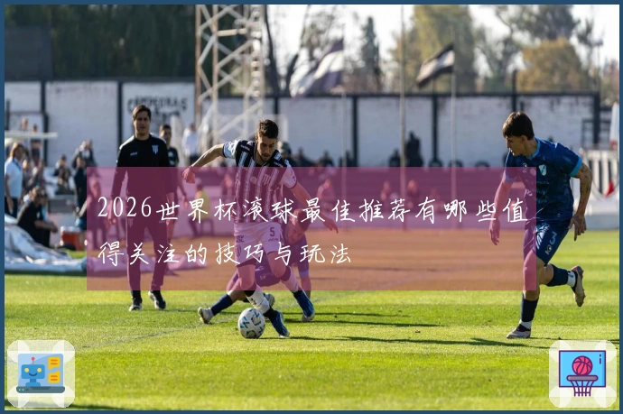 2026世界杯滚球最佳推荐有哪些值得关注的技巧与玩法