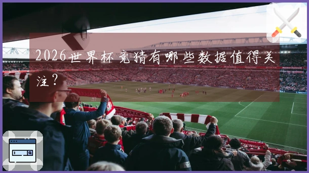 2026世界杯竞猜有哪些数据值得关注？