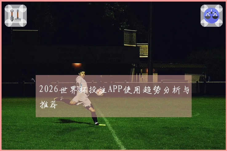 2026世界杯投注APP使用趋势分析与推荐