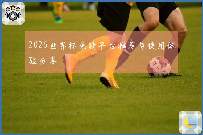 2026世界杯竞猜平台推荐与使用体验分享