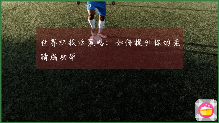 世界杯投注策略：如何提升你的竞猜成功率
